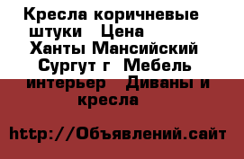 Кресла коричневые 2 штуки › Цена ­ 3 000 - Ханты-Мансийский, Сургут г. Мебель, интерьер » Диваны и кресла   